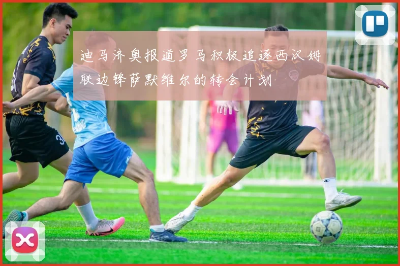 迪马济奥报道罗马积极追逐西汉姆联边锋萨默维尔的转会计划