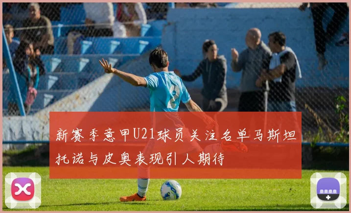 新赛季意甲U21球员关注名单马斯坦托诺与皮奥表现引人期待
