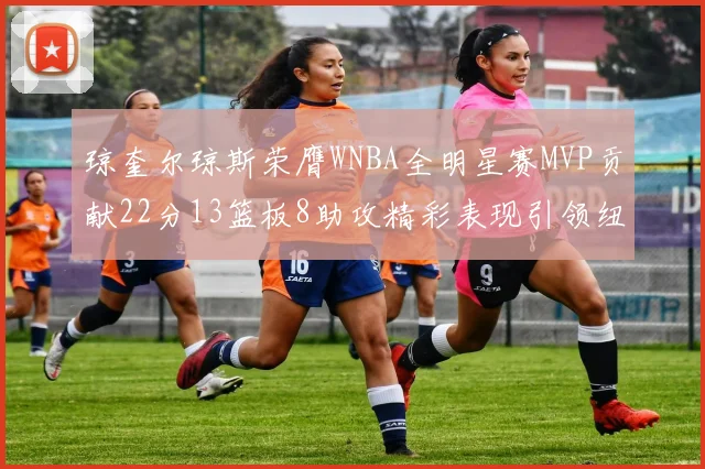 琼奎尔琼斯荣膺WNBA全明星赛MVP贡献22分13篮板8助攻精彩表现引领纽约自由人