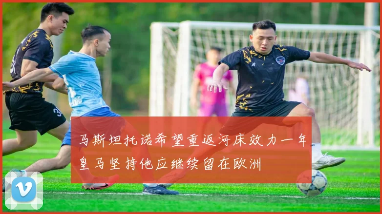 马斯坦托诺希望重返河床效力一年皇马坚持他应继续留在欧洲
